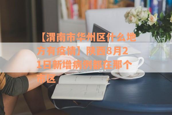 【渭南市华州区什么地方有疫情】陕西8月21日新增病例都在那个市区