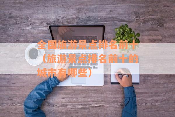 全国旅游景点排名前十（旅游景点排名前十的城市有哪些）