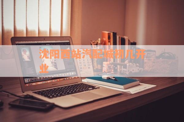 沈阳西站汽配城初几开业
