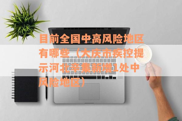 目前全国中高风险地区有哪些（大庆市疾控提示河北辛集新增1处中风险地区）