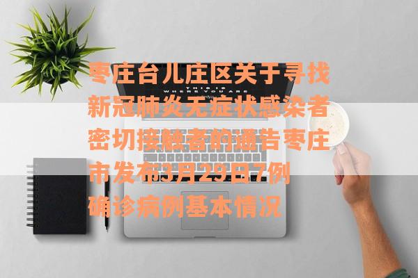 枣庄台儿庄区关于寻找新冠肺炎无症状感染者密切接触者的通告枣庄市发布3月29日7例确诊病例基本情况
