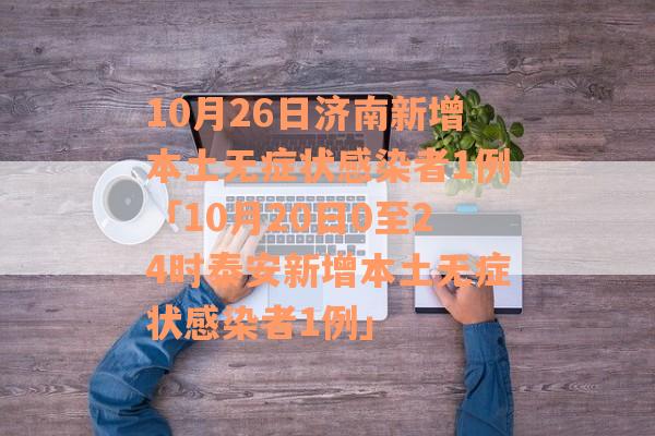 10月26日济南新增本土无症状感染者1例「10月20日0至24时泰安新增本土无症状感染者1例」