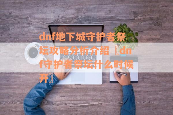 dnf地下城守护者祭坛攻略分析介绍〖dnf守护者祭坛什么时候开〗