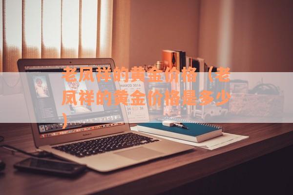 老凤祥的黄金价格（老凤祥的黄金价格是多少）