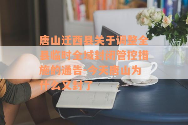 唐山迁西县关于调整全县临时全域封闭管控措施的通告-今天唐山为什么又封了