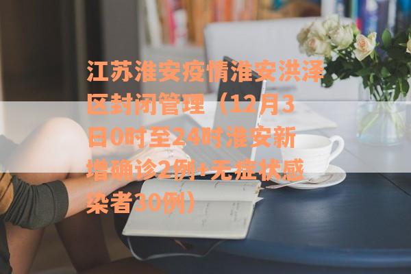 江苏淮安疫情淮安洪泽区封闭管理（12月3日0时至24时淮安新增确诊2例+无症状感染者30例）