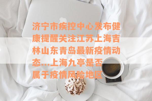 济宁市疾控中心发布健康提醒关注江苏上海吉林山东青岛最新疫情动态...上海九亭是否属于疫情风险地区