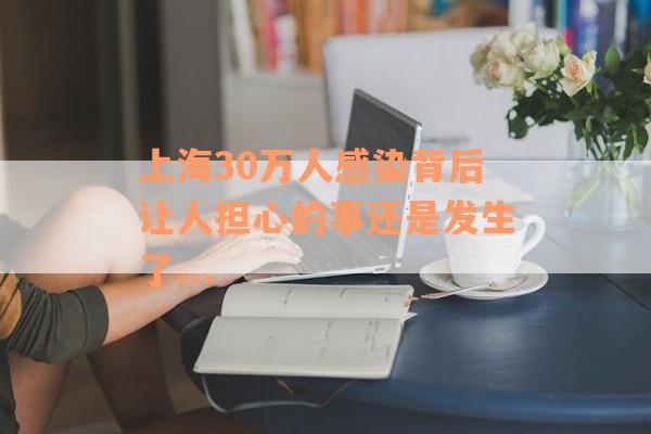 上海30万人感染背后让人担心的事还是发生了...