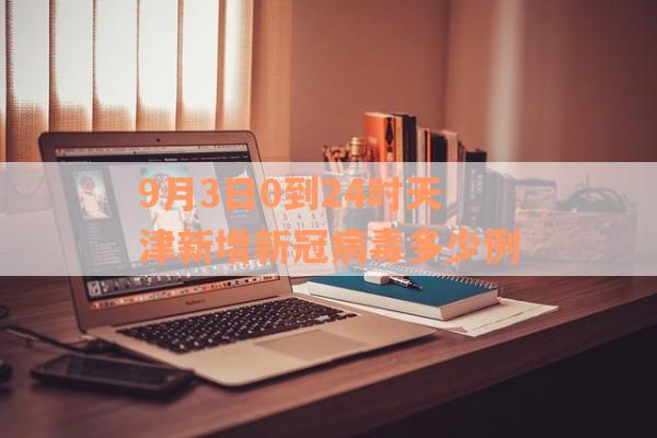 9月3日0到24时天津新增新冠病毒多少例