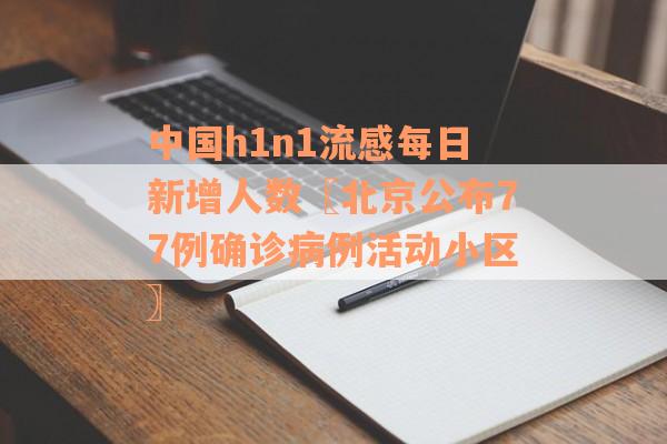 中国h1n1流感每日新增人数〖北京公布77例确诊病例活动小区〗