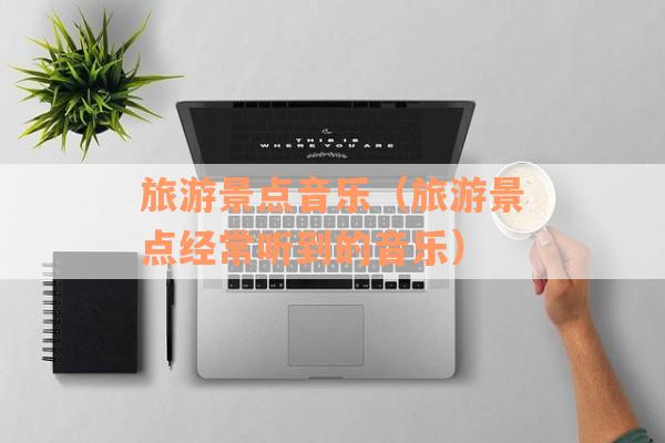 旅游景点音乐（旅游景点经常听到的音乐）