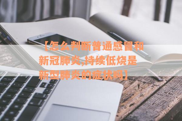 【怎么判断普通感冒和新冠肺炎,持续低烧是新型肺炎的症状吗】
