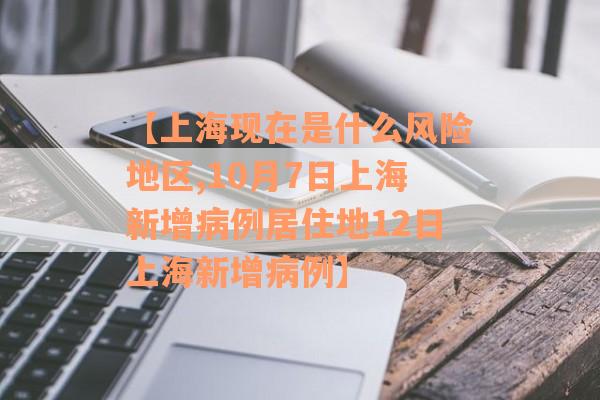 【上海现在是什么风险地区,10月7日上海新增病例居住地12日上海新增病例】
