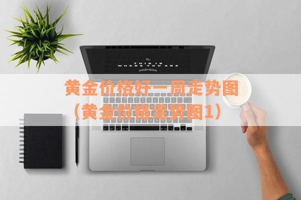 黄金价格好一周走势图（黄金价格走势图1）