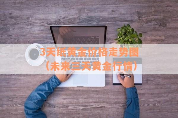 3天纸黄金价格走势图（未来三天黄金行情）