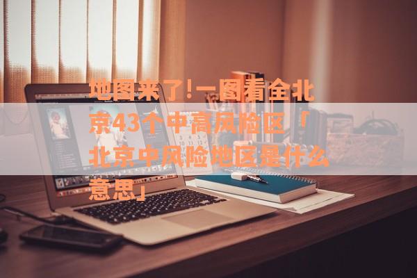 地图来了!一图看全北京43个中高风险区「北京中风险地区是什么意思」