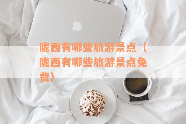 陇西有哪些旅游景点（陇西有哪些旅游景点免费）