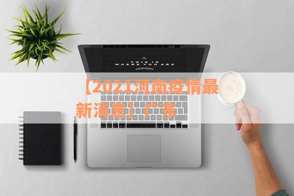 【2021河南疫情最新消息】广东