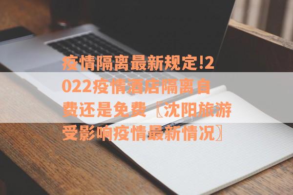 疫情隔离最新规定!2022疫情酒店隔离自费还是免费〖沈阳旅游受影响疫情最新情况〗