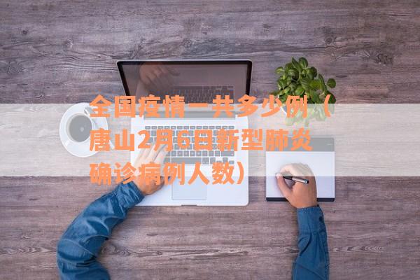 全国疫情一共多少例（唐山2月6日新型肺炎确诊病例人数）