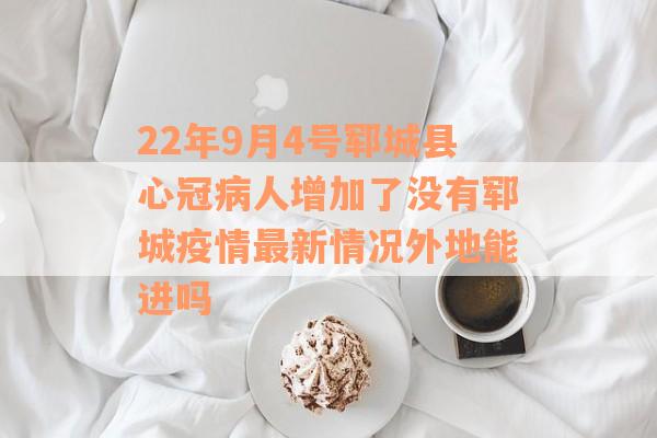 22年9月4号郓城县心冠病人增加了没有郓城疫情最新情况外地能进吗