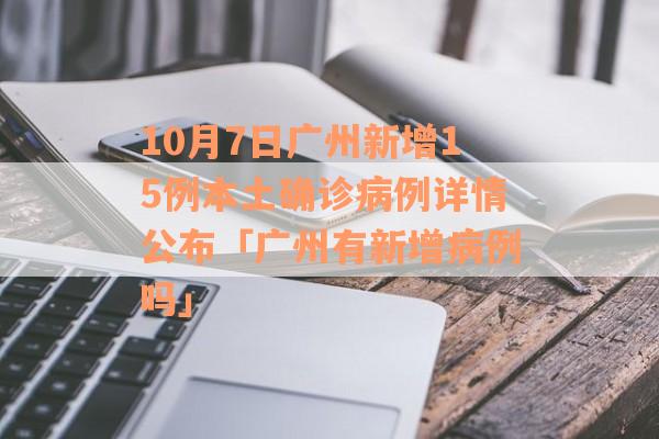 10月7日广州新增15例本土确诊病例详情公布「广州有新增病例吗」