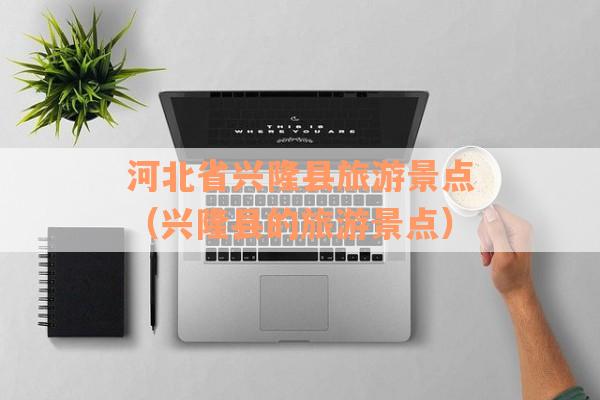 河北省兴隆县旅游景点（兴隆县的旅游景点）