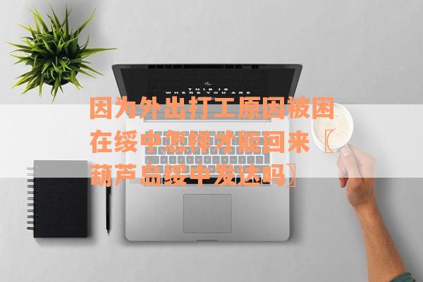 因为外出打工原因被困在绥中怎样才能回来〖葫芦岛绥中发达吗〗