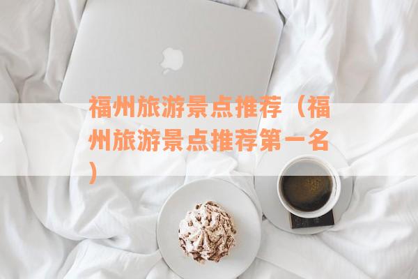 福州旅游景点推荐（福州旅游景点推荐第一名）