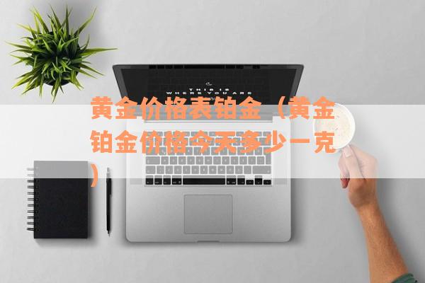 黄金价格表铂金（黄金铂金价格今天多少一克）