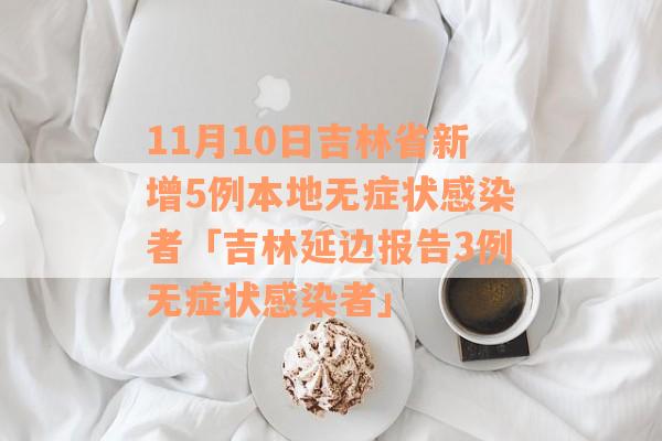 11月10日吉林省新增5例本地无症状感染者「吉林延边报告3例无症状感染者」