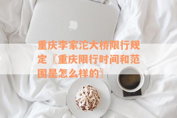 重庆李家沱大桥限行规定〖重庆限行时间和范围是怎么样的〗