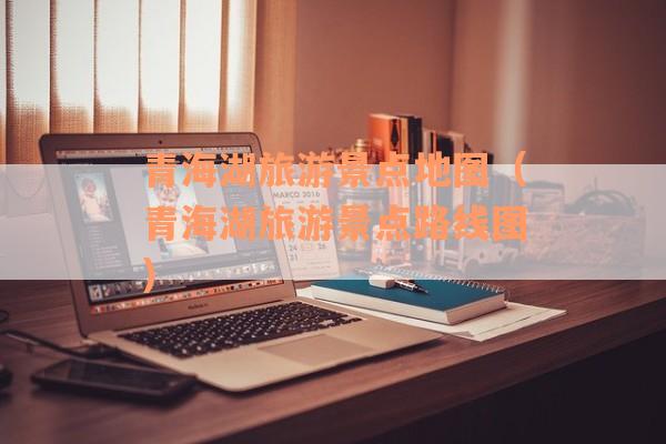 青海湖旅游景点地图（青海湖旅游景点路线图）