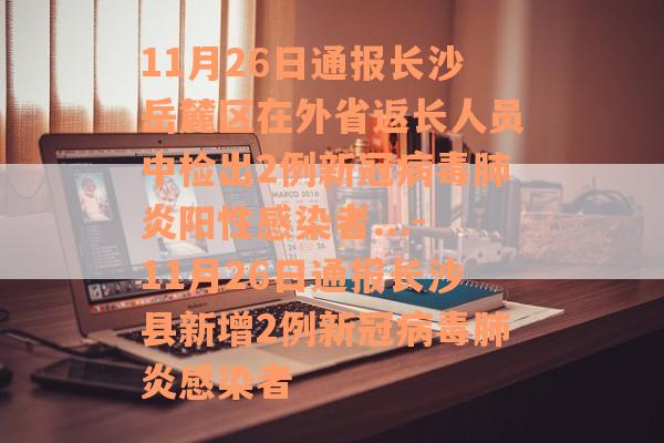 11月26日通报长沙岳麓区在外省返长人员中检出2例新冠病毒肺炎阳性感染者...-11月26日通报长沙县新增2例新冠病毒肺炎感染者