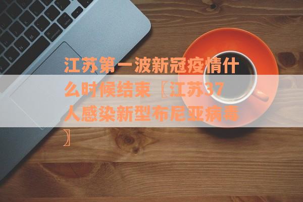 江苏第一波新冠疫情什么时候结束〖江苏37人感染新型布尼亚病毒〗