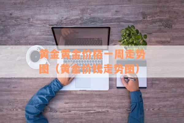 黄金黄金价格一周走势图（黄金价钱走势图）