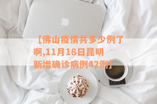 【佛山疫情共多少例了啊,11月18日昆明新增确诊病例42例】