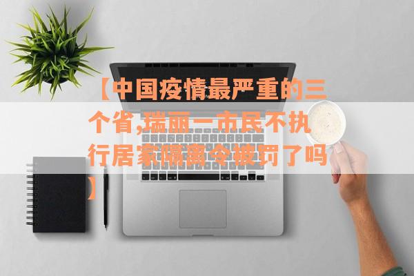 【中国疫情最严重的三个省,瑞丽一市民不执行居家隔离令被罚了吗】