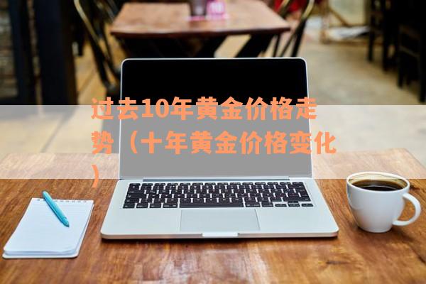 过去10年黄金价格走势（十年黄金价格变化）