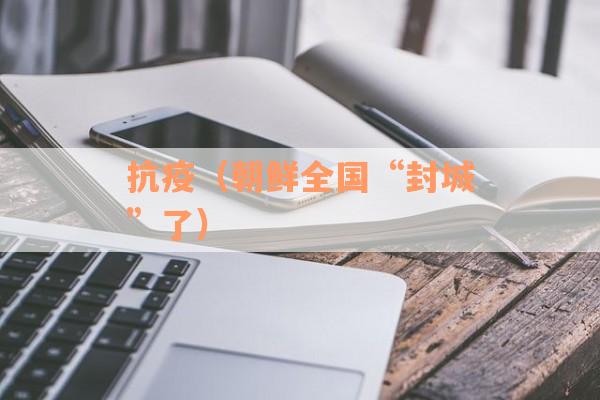 抗疫（朝鲜全国“封城”了）