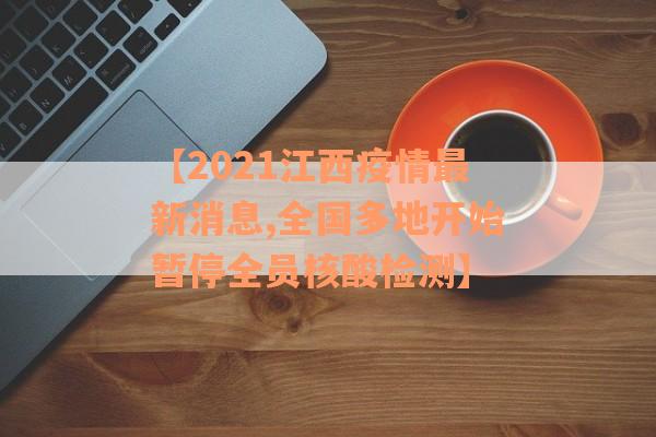 【2021江西疫情最新消息,全国多地开始暂停全员核酸检测】