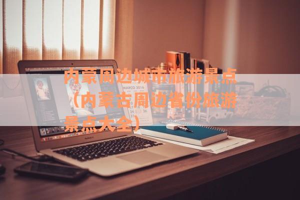 内蒙周边城市旅游景点（内蒙古周边省份旅游景点大全）