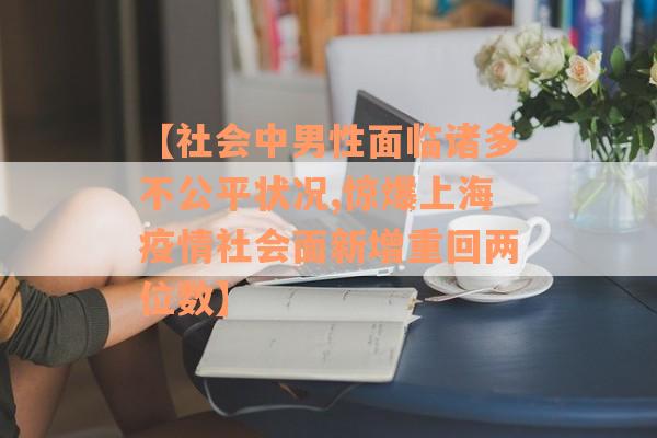 【社会中男性面临诸多不公平状况,惊爆上海疫情社会面新增重回两位数】
