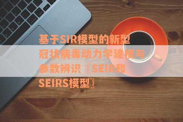 基于SIR模型的新型冠状病毒动力学建模与参数辨识〖SEIR和SEIRS模型〗