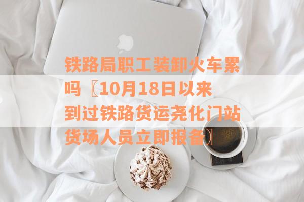 铁路局职工装卸火车累吗〖10月18日以来到过铁路货运尧化门站货场人员立即报备〗