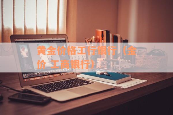 黄金价格工行银行（金价 工商银行）