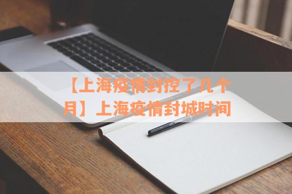 【上海疫情封控了几个月】上海疫情封城时间