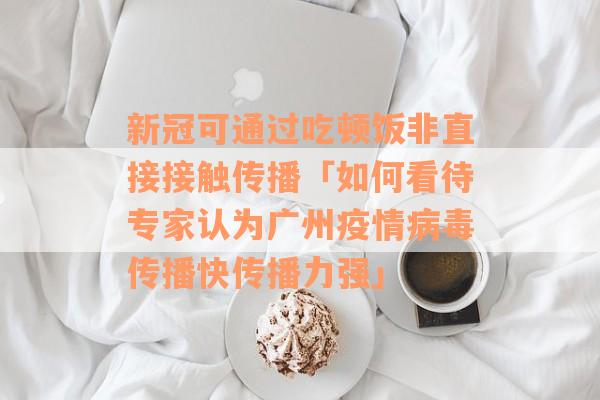 新冠可通过吃顿饭非直接接触传播「如何看待专家认为广州疫情病毒传播快传播力强」