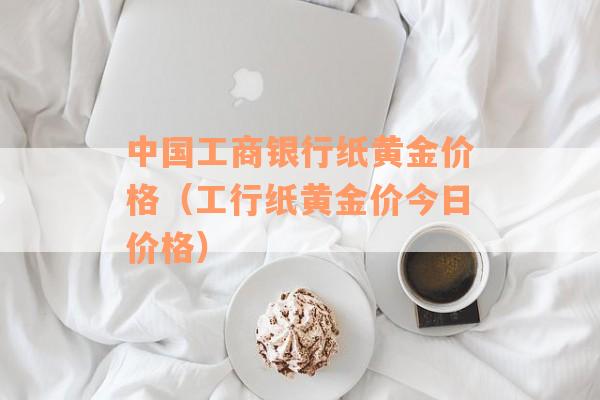 中国工商银行纸黄金价格（工行纸黄金价今日价格）