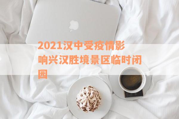 2021汉中受疫情影响兴汉胜境景区临时闭园
